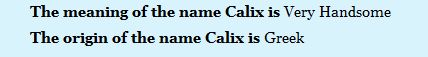 The meaning of the name Calix is  Very Handsome  The origin of the name Calix is Greek